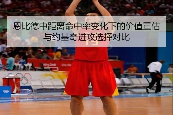 恩比德中距离命中率变化下的价值重估与约基奇进攻选择对比