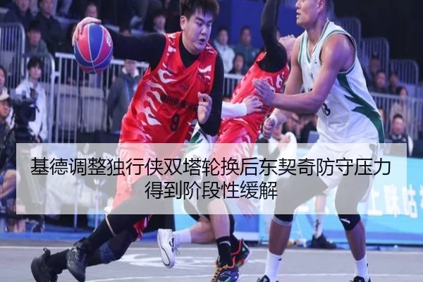 基德调整独行侠双塔轮换后东契奇防守压力得到阶段性缓解