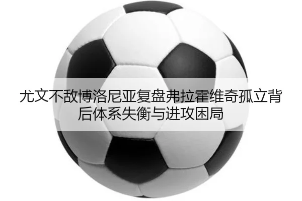 尤文不敌博洛尼亚复盘弗拉霍维奇孤立背后体系失衡与进攻困局