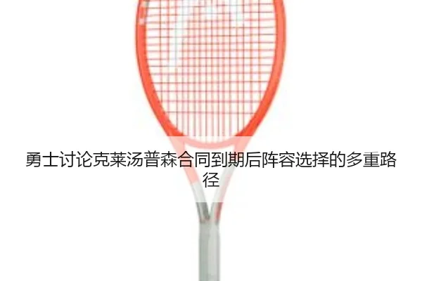勇士讨论克莱汤普森合同到期后阵容选择的多重路径