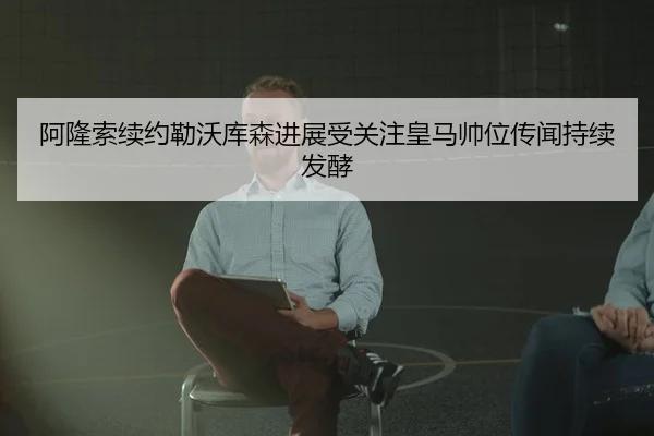 阿隆索续约勒沃库森进展受关注皇马帅位传闻持续发酵