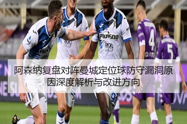 阿森纳复盘对阵曼城定位球防守漏洞原因深度解析与改进方向