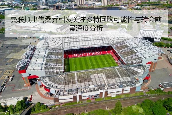 曼联拟出售桑乔引发关注多特回购可能性与转会前景深度分析