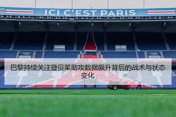 巴黎持续关注登贝莱助攻数据飙升背后的战术与状态变化