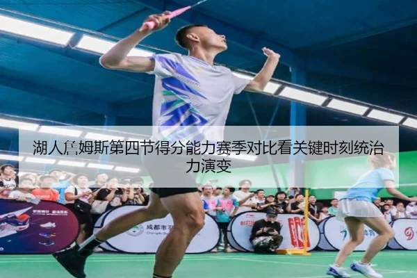 湖人詹姆斯第四节得分能力赛季对比看关键时刻统治力演变