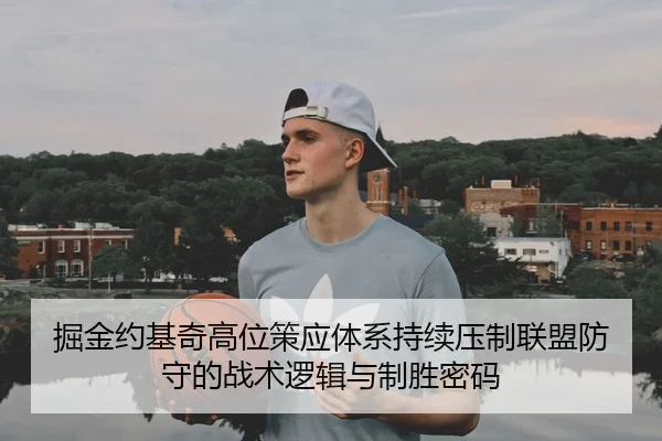 掘金约基奇高位策应体系持续压制联盟防守的战术逻辑与制胜密码