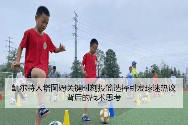 凯尔特人塔图姆关键时刻投篮选择引发球迷热议背后的战术思考