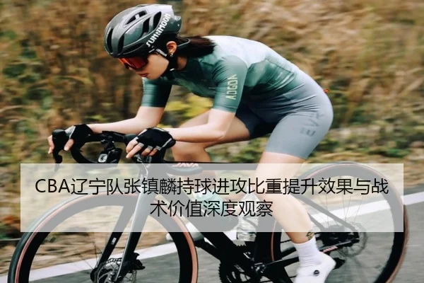 CBA辽宁队张镇麟持球进攻比重提升效果与战术价值深度观察