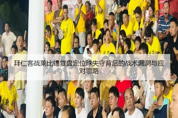 拜仁客战莱比锡复盘定位球失守背后的战术漏洞与应对思路