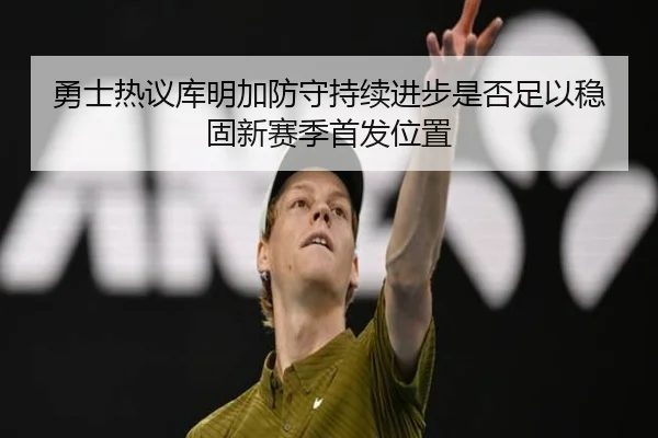 勇士热议库明加防守持续进步是否足以稳固新赛季首发位置