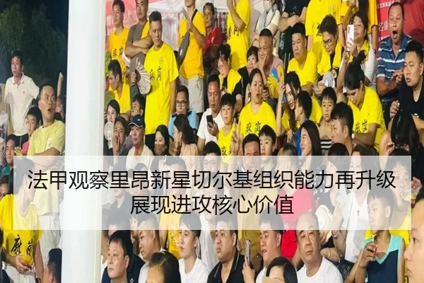 法甲观察里昂新星切尔基组织能力再升级展现进攻核心价值