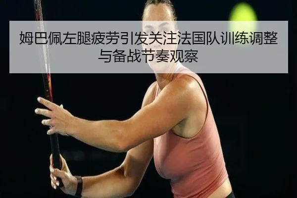 姆巴佩左腿疲劳引发关注法国队训练调整与备战节奏观察