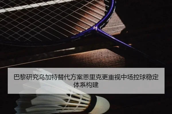 巴黎研究乌加特替代方案恩里克更重视中场控球稳定体系构建