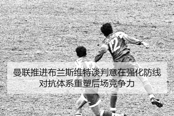 曼联推进布兰斯维特谈判意在强化防线对抗体系重塑后场竞争力