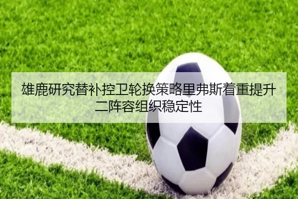 雄鹿研究替补控卫轮换策略里弗斯着重提升二阵容组织稳定性