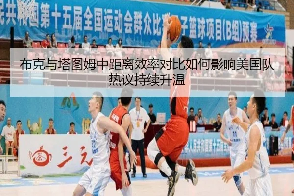 布克与塔图姆中距离效率对比如何影响美国队热议持续升温