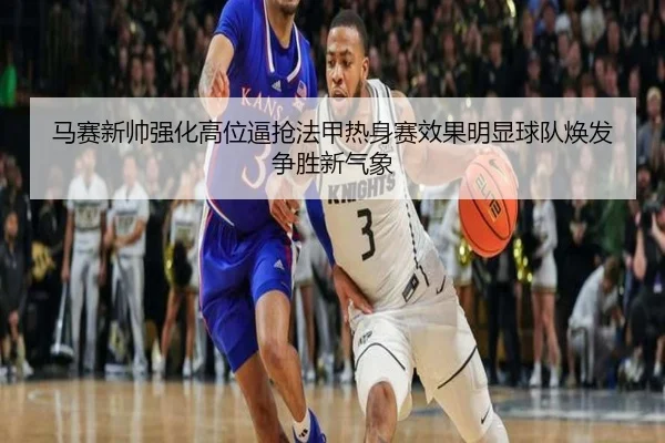 马赛新帅强化高位逼抢法甲热身赛效果明显球队焕发争胜新气象